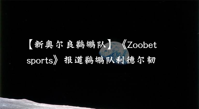 【新奧爾良鵜鶘隊】《Zoobet sports》報道鵜鶘隊利德爾韌帶撕裂，現(xiàn)實從來都很殘酷