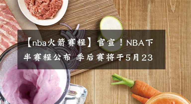 【nba火箭賽程】官宣！NBA下半賽程公布 季后賽將于5月23日開打！