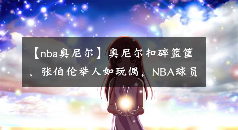 【nba奧尼爾】奧尼爾扣碎籃筐，張伯倫舉人如玩偶，NBA球員的力量能有多強(qiáng)大？