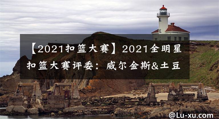 【2021扣籃大賽】2021全明星扣籃大賽評委：威爾金斯&土豆&理查德森&布朗&約什