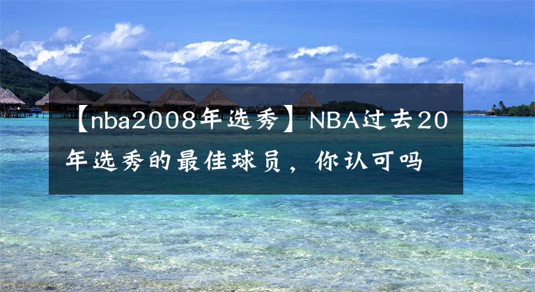 【nba2008年選秀】NBA過(guò)去20年選秀的最佳球員，你認(rèn)可嗎？