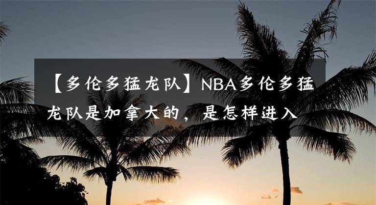 【多倫多猛龍隊(duì)】NBA多倫多猛龍隊(duì)是加拿大的，是怎樣進(jìn)入到美國NBA職業(yè)籃球的呢？