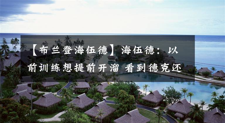 【布蘭登海伍德】海伍德：以前訓(xùn)練想提前開溜 看到德克還在就不敢走了