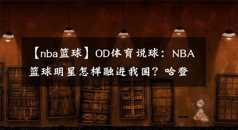 【nba籃球】OD體育說球：NBA籃球明星怎樣融進我國？哈登寫毛筆，韋德踩三輪，見到奧胖我笑了