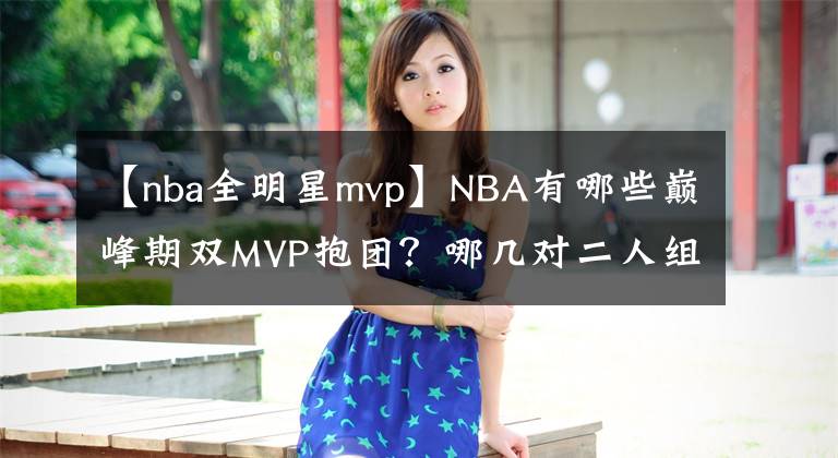 【nba全明星mvp】NBA有哪些巔峰期雙MVP抱團？哪幾對二人組最終順利奪冠？