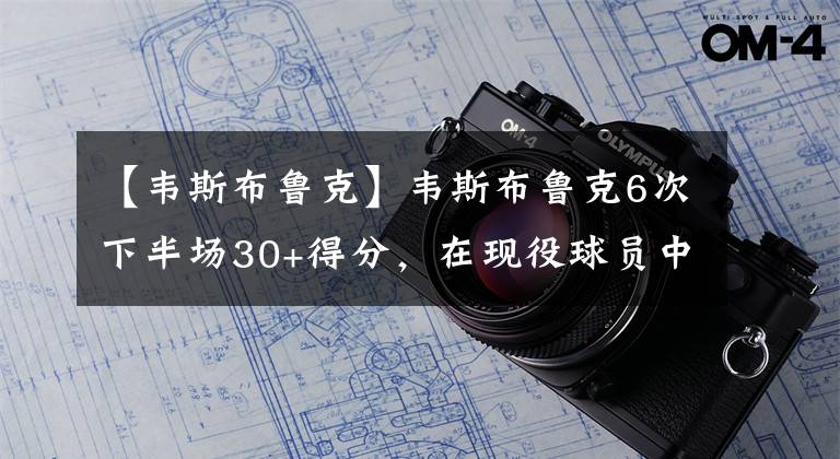 【韋斯布魯克】韋斯布魯克6次下半場(chǎng)30+得分，在現(xiàn)役球員中是什么水平