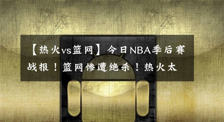 【熱火vs籃網(wǎng)】今日NBA季后賽戰(zhàn)報(bào)！籃網(wǎng)慘遭絕殺！熱火太陽(yáng)拒絕黑八！雄鹿險(xiǎn)勝