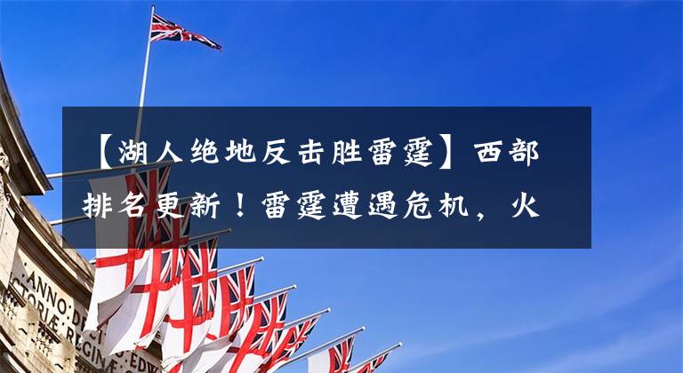 【湖人絕地反擊勝雷霆】西部排名更新！雷霆遭遇危機(jī)，火箭絕地反擊，湖人眾人拋棄