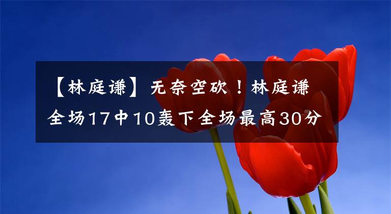 【林庭謙】無奈空砍！林庭謙全場17中10轟下全場最高30分 外加1板5助2斷