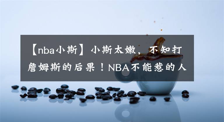 【nba小斯】小斯太嫩，不知打詹姆斯的后果！NBA不能惹的人：詹姆斯和阿杜