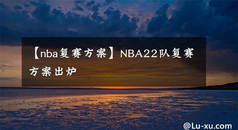 【nba復(fù)賽方案】NBA22隊(duì)復(fù)賽方案出爐