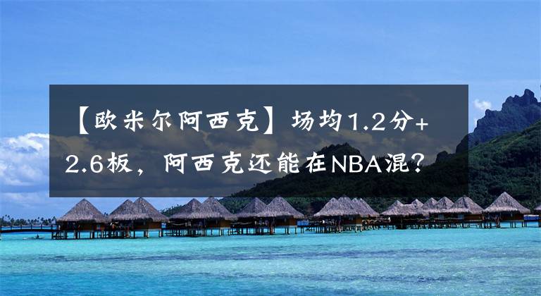 【歐米爾阿西克】場(chǎng)均1.2分+2.6板，阿西克還能在NBA混？重點(diǎn)是一年還掙上千萬(wàn)