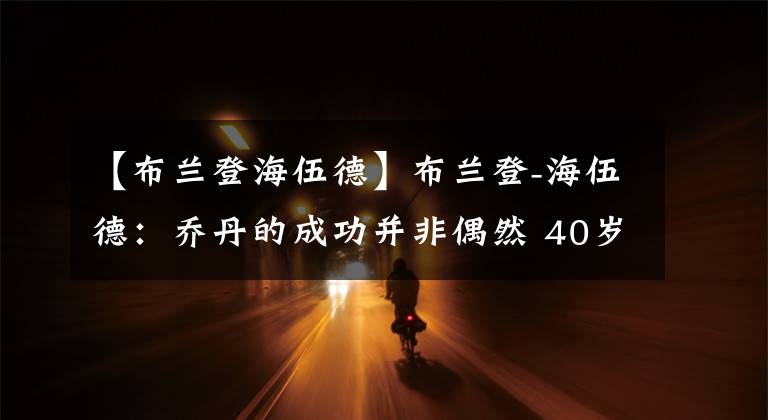 【布蘭登海伍德】布蘭登-海伍德：?jiǎn)痰さ某晒Σ⒎桥既?40歲的他8點(diǎn)開(kāi)練