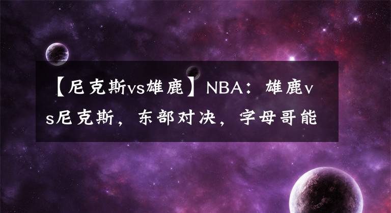 【尼克斯vs雄鹿】NBA：雄鹿vs尼克斯，東部對(duì)決，字母哥能否有所發(fā)揮？