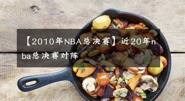 【2010年NBA總決賽】近20年nba總決賽對陣