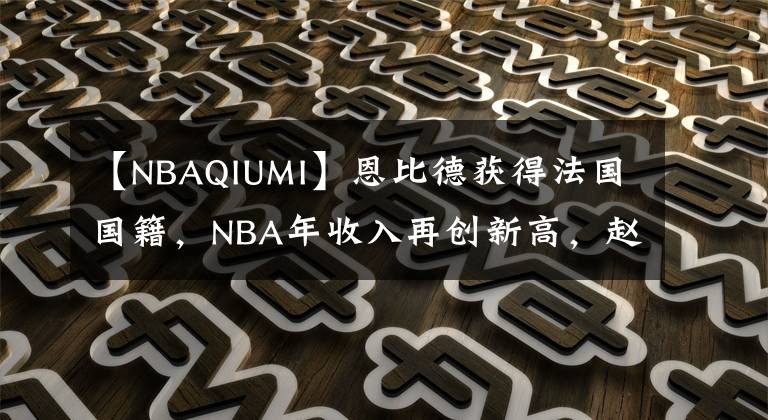 【NBAQIUMI】恩比德獲得法國國籍，NBA年收入再創(chuàng)新高，趙睿爆粗怒罵中國球迷