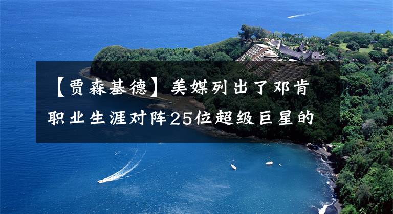 【賈森基德】美媒列出了鄧肯職業(yè)生涯對陣25位超級巨星的總戰(zhàn)績，僅奧尼爾占優(yōu)