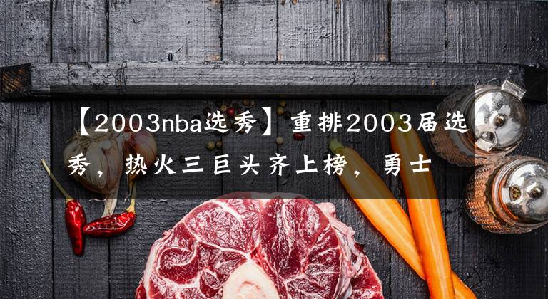 【2003nba選秀】重排2003屆選秀，熱火三巨頭齊上榜，勇士兩連冠功臣在列