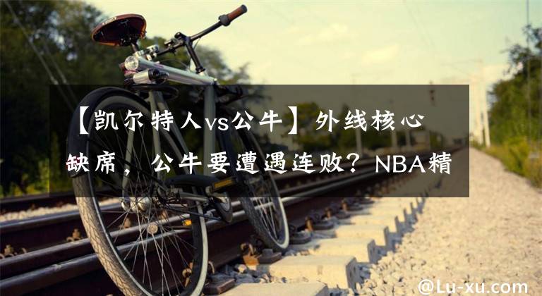 【凱爾特人vs公?！客饩€核心缺席，公牛要遭遇連??？NBA精選：凱爾特人VS公牛