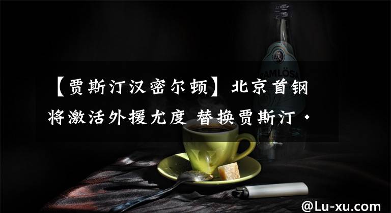 【賈斯汀漢密爾頓】北京首鋼將激活外援尤度 替換賈斯汀·漢密爾頓