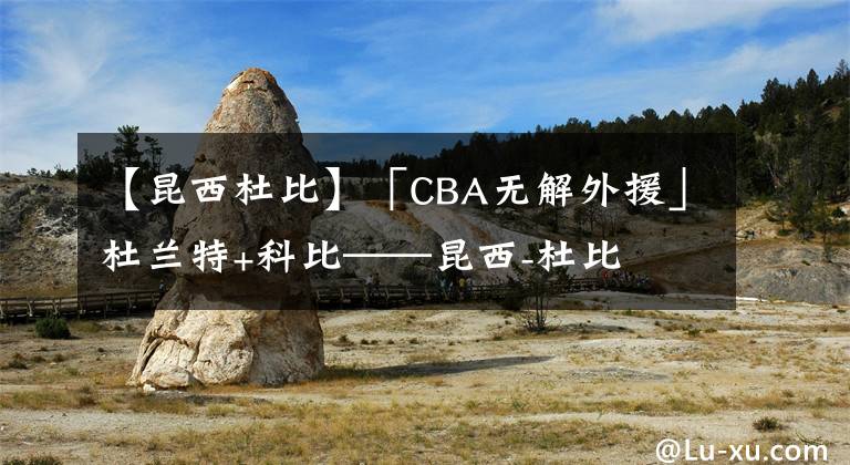 【昆西杜比】「CBA無解外援」杜蘭特+科比——昆西-杜比