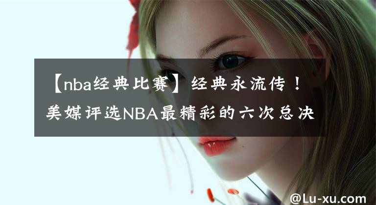 【nba經(jīng)典比賽】經(jīng)典永流傳！美媒評選NBA最精彩的六次總決賽：老球迷才都看過！