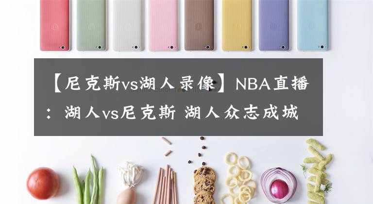 【尼克斯vs湖人錄像】NBA直播：湖人vs尼克斯 湖人眾志成城，目標(biāo)直指延續(xù)連勝之路！