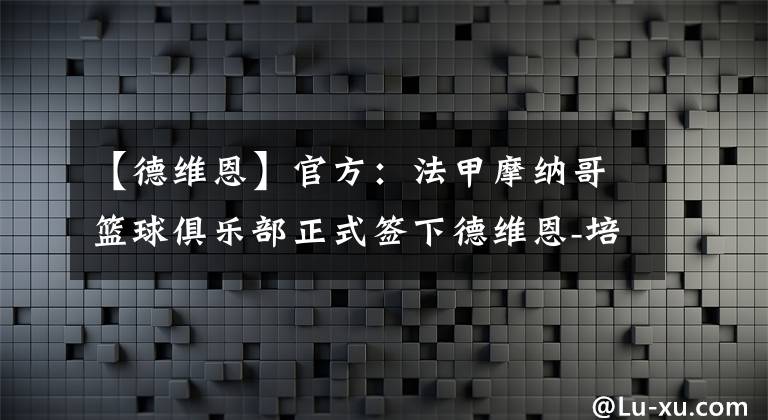 【德維恩】官方：法甲摩納哥籃球俱樂部正式簽下德維恩-培根