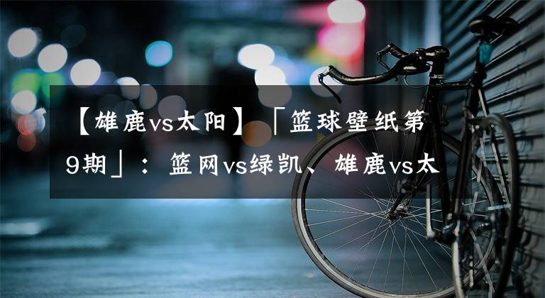 【雄鹿vs太陽(yáng)】「籃球壁紙第9期」：籃網(wǎng)vs綠凱、雄鹿vs太陽(yáng)、灰熊vs火箭