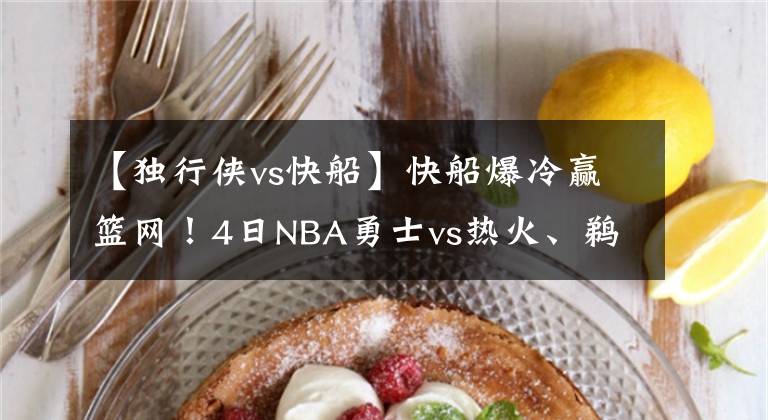 【獨行俠vs快船】快船爆冷贏籃網(wǎng)！4日NBA勇士vs熱火、鵜鶘vs爵士、獨行俠vs掘金