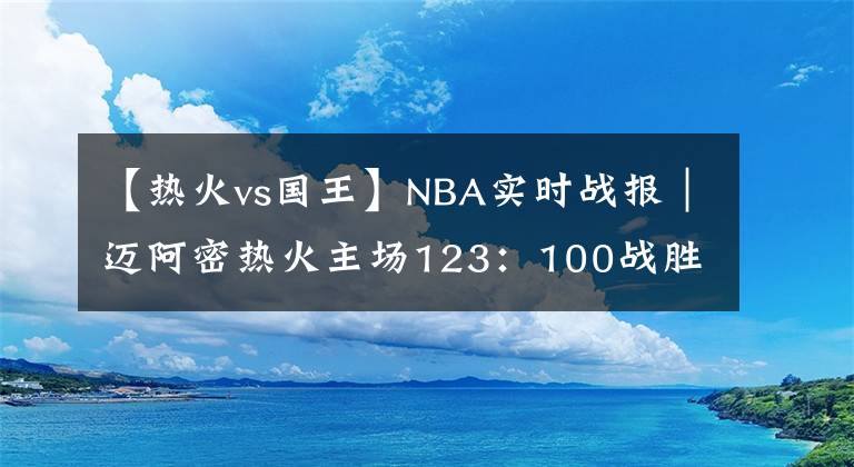 【熱火vs國王】NBA實(shí)時戰(zhàn)報(bào)｜邁阿密熱火主場123：100戰(zhàn)勝薩克拉門托國王