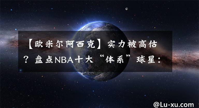 【歐米爾阿西克】實(shí)力被高估？盤(pán)點(diǎn)NBA十大“體系”球星：前三名飽受爭(zhēng)議！