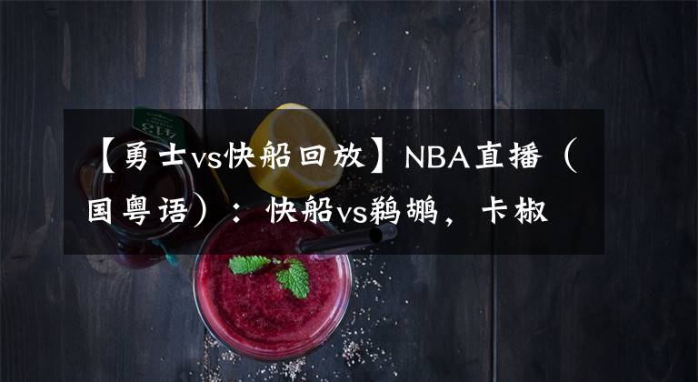 【勇士vs快船回放】NBA直播（國粵語）：快船vs鵜鶘，卡椒迎戰(zhàn)錫安的沖擊