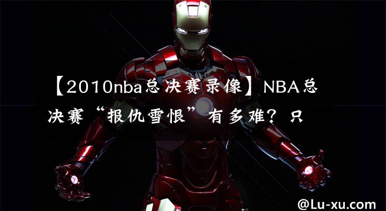 【2010nba總決賽錄像】NBA總決賽“報(bào)仇雪恨”有多難？只有5次，而這兩支球隊(duì)互相復(fù)仇？