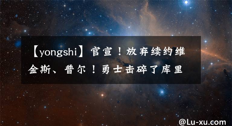 【yongshi】官宣！放棄續(xù)約維金斯、普爾！勇士擊碎了庫(kù)里的五冠夢(mèng)