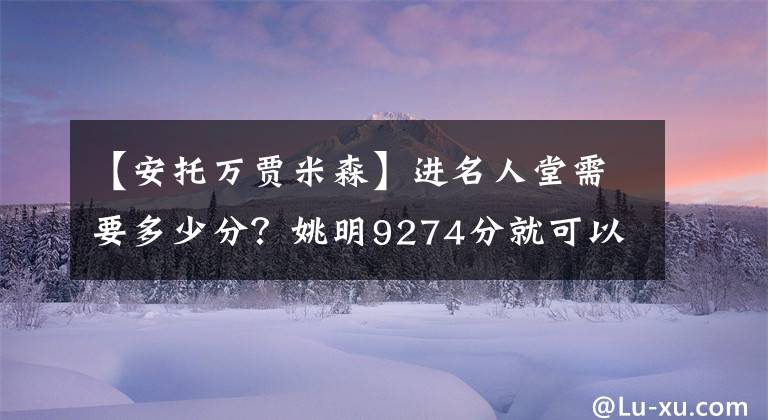 【安托萬賈米森】進(jìn)名人堂需要多少分？姚明9274分就可以，他兩萬分都進(jìn)不了