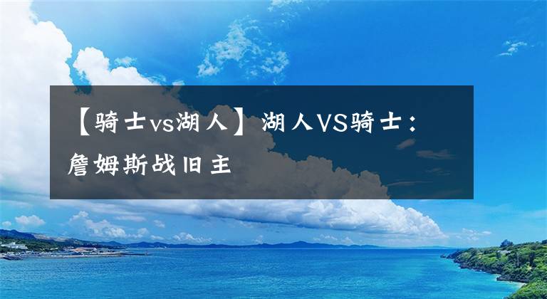 【騎士vs湖人】湖人VS騎士：詹姆斯戰(zhàn)舊主