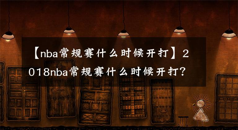 【nba常規(guī)賽什么時(shí)候開(kāi)打】2018nba常規(guī)賽什么時(shí)候開(kāi)打？2018-2019nba常規(guī)賽開(kāi)賽時(shí)間表！