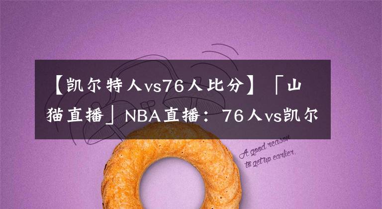 【凱爾特人vs76人比分】「山貓直播」NBA直播：76人vs凱爾特人 全新76人驚喜連連