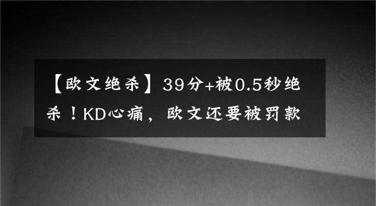 【歐文絕殺】39分+被0.5秒絕殺！KD心痛，歐文還要被罰款，打綠軍他果然上頭了