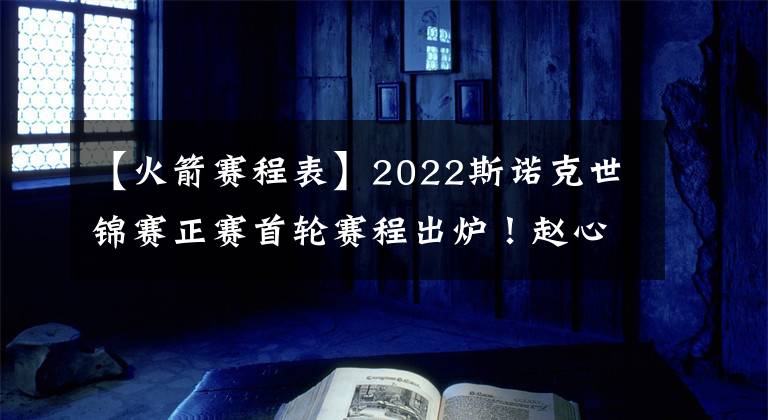 【火箭賽程表】2022斯諾克世錦賽正賽首輪賽程出爐！趙心童火箭登場時(shí)間剛好