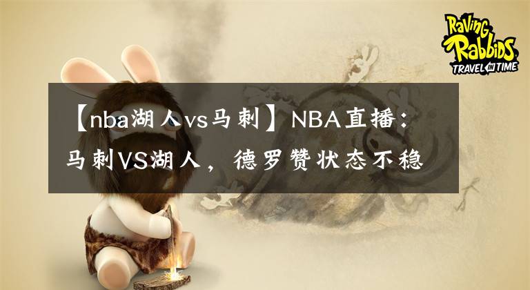 【nba湖人vs馬刺】NBA直播：馬刺VS湖人，德羅贊狀態(tài)不穩(wěn)定，詹姆斯發(fā)揮很出色