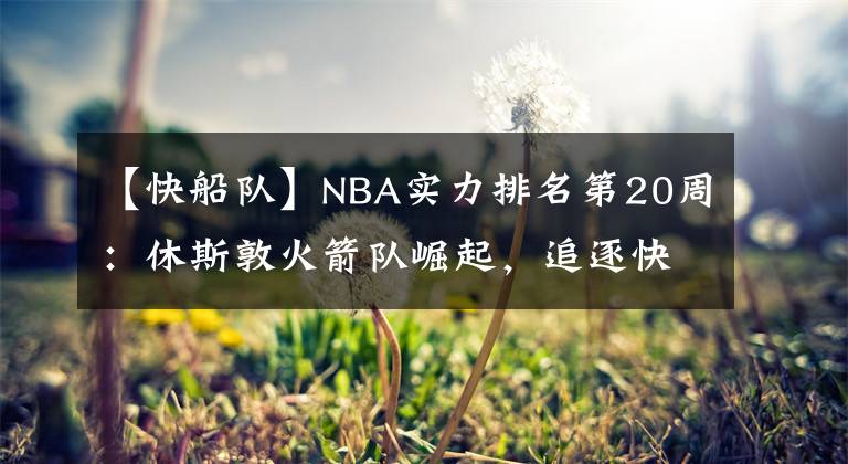 【快船隊(duì)】NBA實(shí)力排名第20周：休斯敦火箭隊(duì)崛起，追逐快船隊(duì)