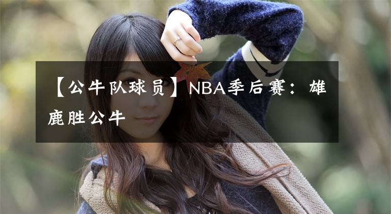 【公牛隊(duì)球員】NBA季后賽：雄鹿勝公牛