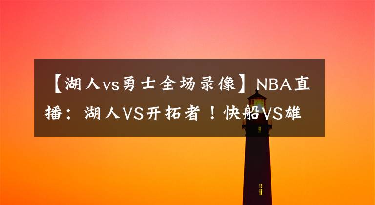 【湖人vs勇士全場錄像】NBA直播：湖人VS開拓者！快船VS雄鹿！掘金VS綠軍！火星撞地球！