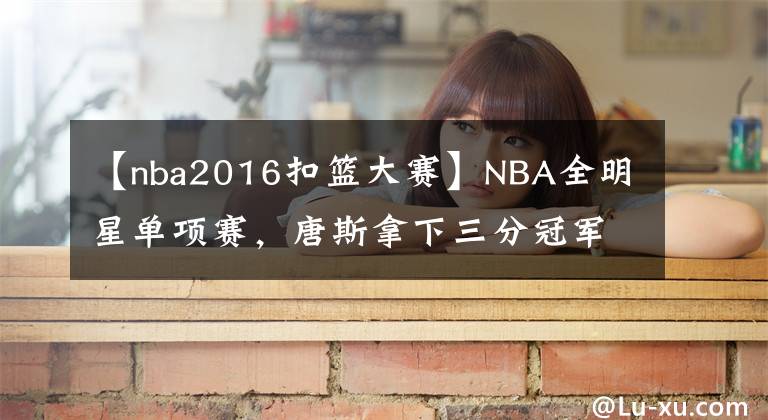 【nba2016扣籃大賽】NBA全明星單項(xiàng)賽，唐斯拿下三分冠軍！托平扣籃大賽奪冠！