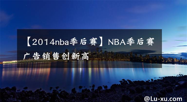 【2014nba季后賽】NBA季后賽廣告銷售創(chuàng)新高