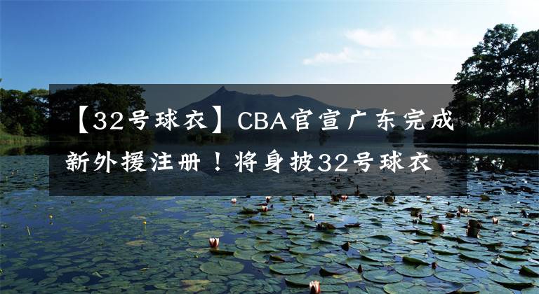 【32號球衣】CBA官宣廣東完成新外援注冊！將身披32號球衣 戰(zhàn)天津能迎首秀嗎？