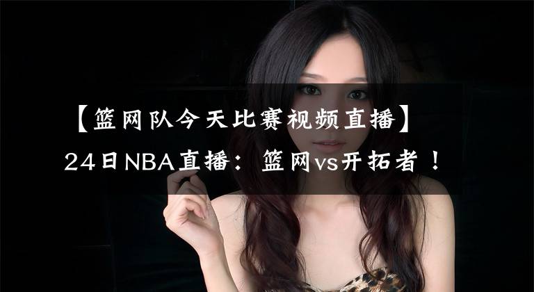 【籃網(wǎng)隊今天比賽視頻直播】24日NBA直播：籃網(wǎng)vs開拓者！哈登單核帶隊大戰(zhàn)后場雙槍！