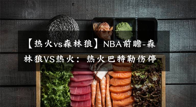 【熱火vs森林狼】NBA前瞻-森林狼VS熱火：熱火巴特勒傷停，主場(chǎng)恐難敵森林狼